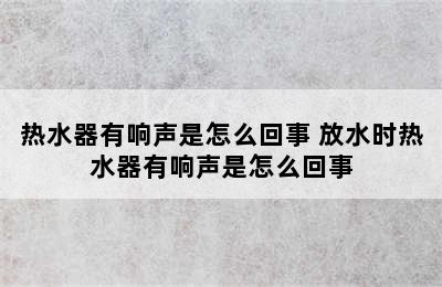 热水器有响声是怎么回事 放水时热水器有响声是怎么回事